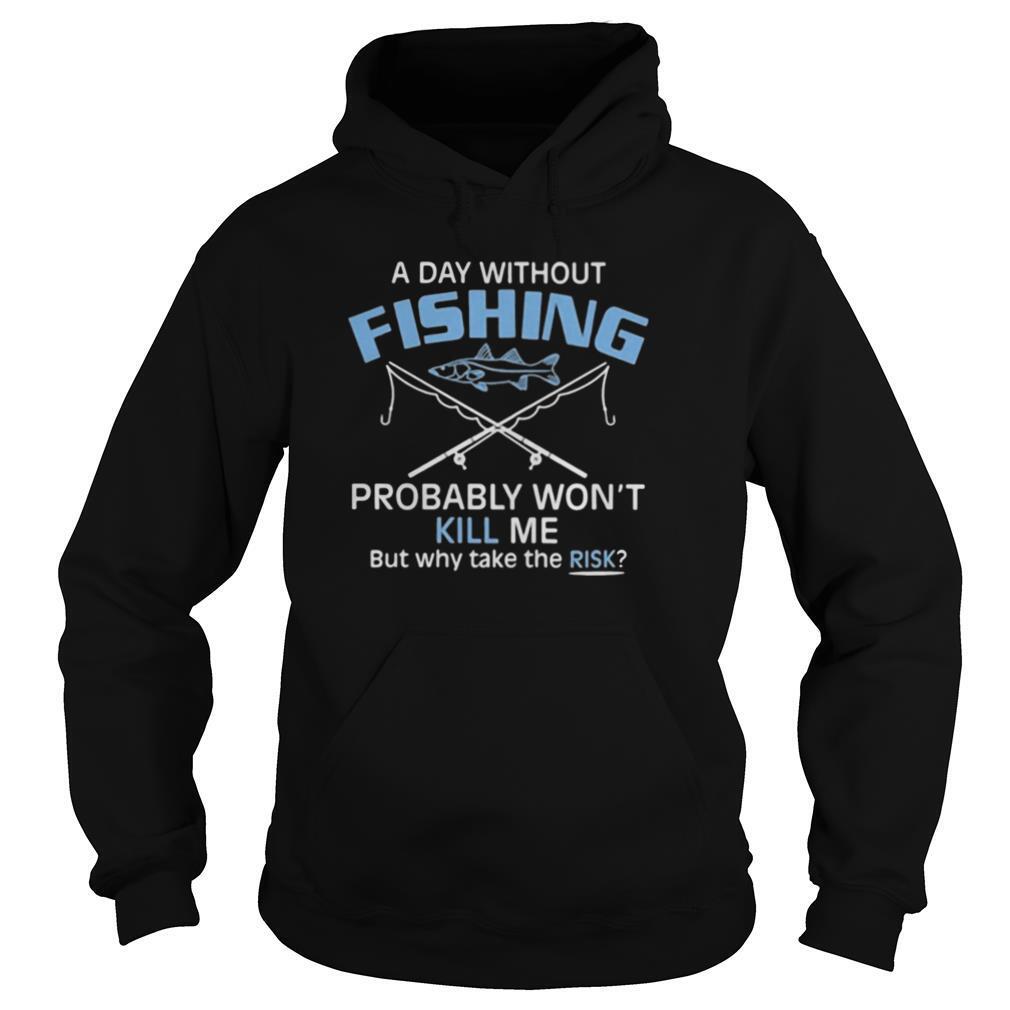 A day without fishing probably won’t kill me but why take the risk shirt