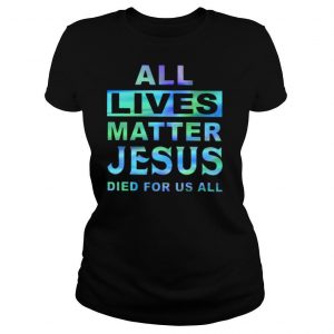 All Lives Matter Jesus Died For Us All shirt