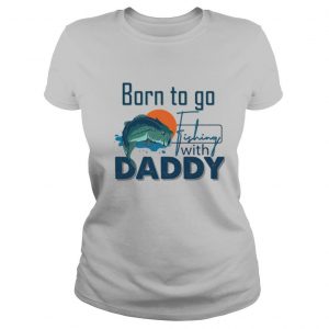Born To Go Fishing With Daddy shirt