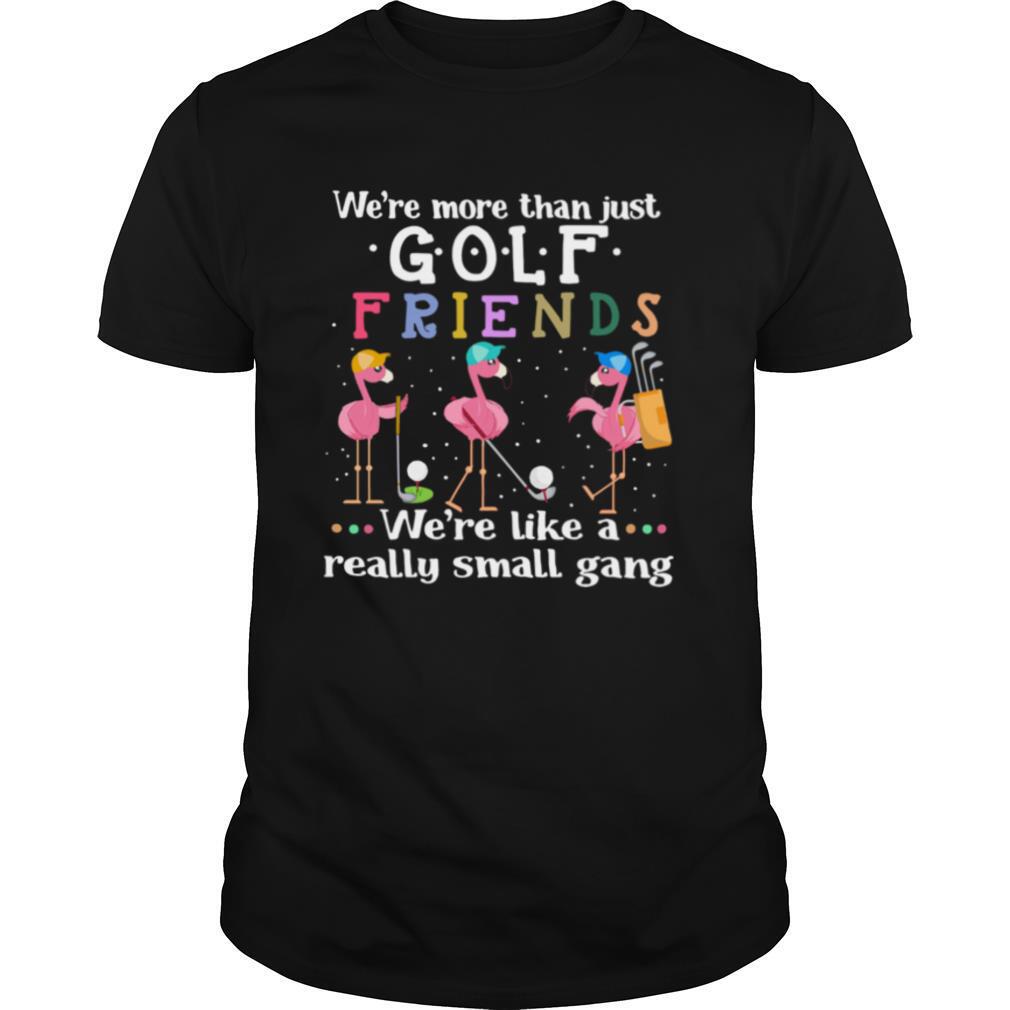 Flamingo We're More Than Just Golf Friends We're Like A Really Small Gang shirt