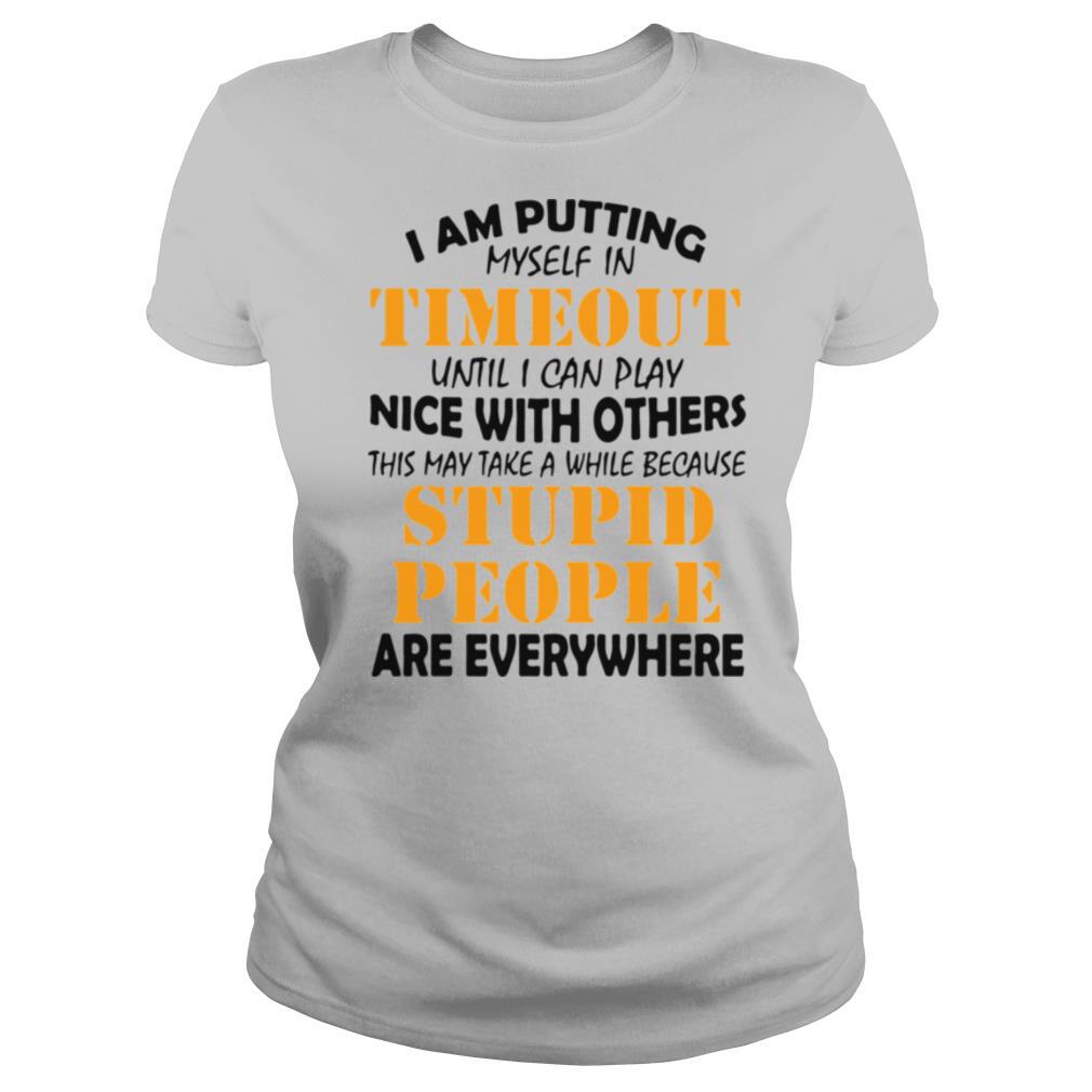 I Am Putting Myself In Timeout Until I Can Play Nice With Others This May Take A While Because Stupid People Are Everywhere shirt