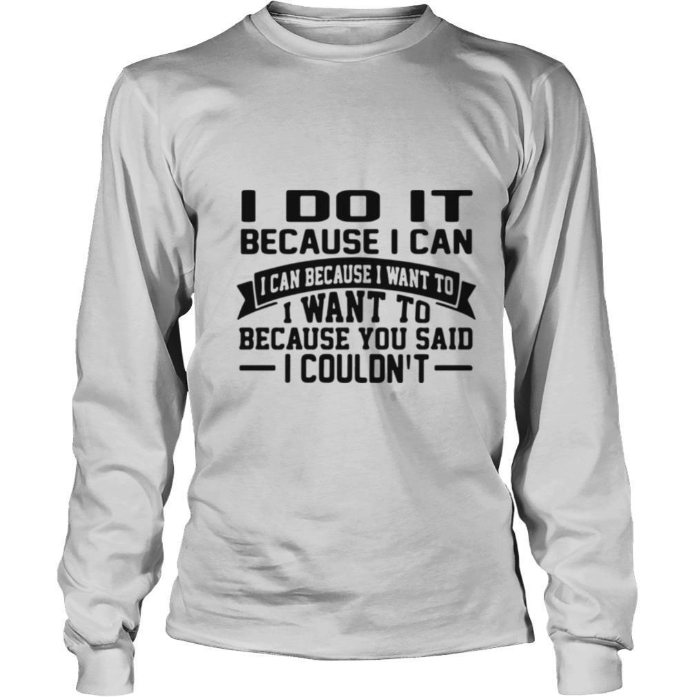 I Do It Because I Can I Can Because I Want To I Want To Because You Said I Couldn’t shirt
