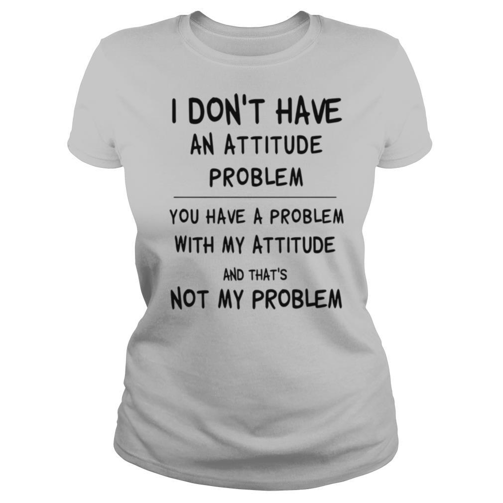I Don’t Have An Attitude Problem You Have A Problem With My Attitude ...