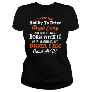 I Have The Ability To Drive People Crazy Not Sure If I Was Born With It shirt