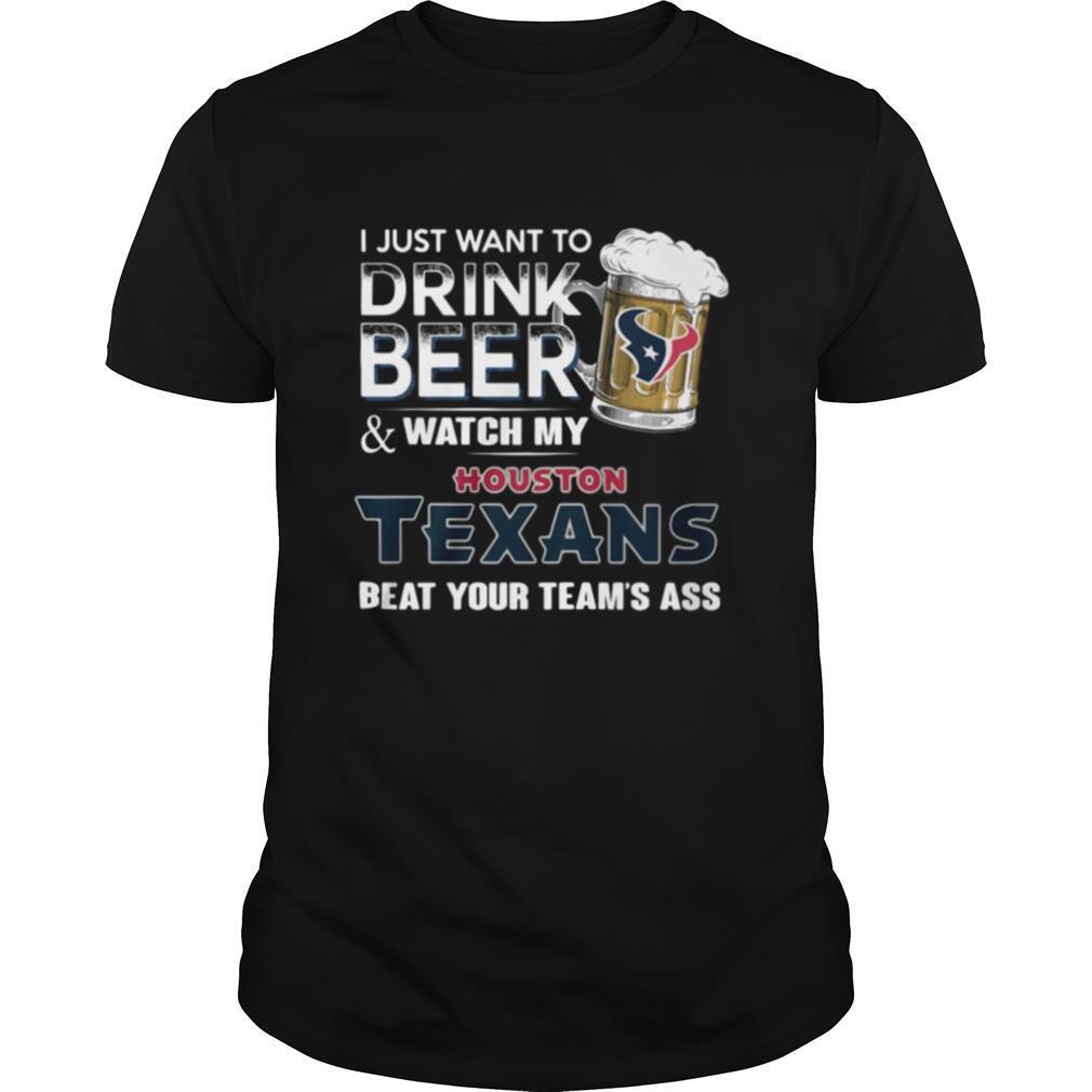 I Just Want To Drink Beer And Watch My Houston Texans Beat You Team’s Ass shirt
