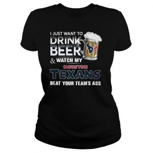 I Just Want To Drink Beer And Watch My Houston Texans Beat You Team’s Ass shirt