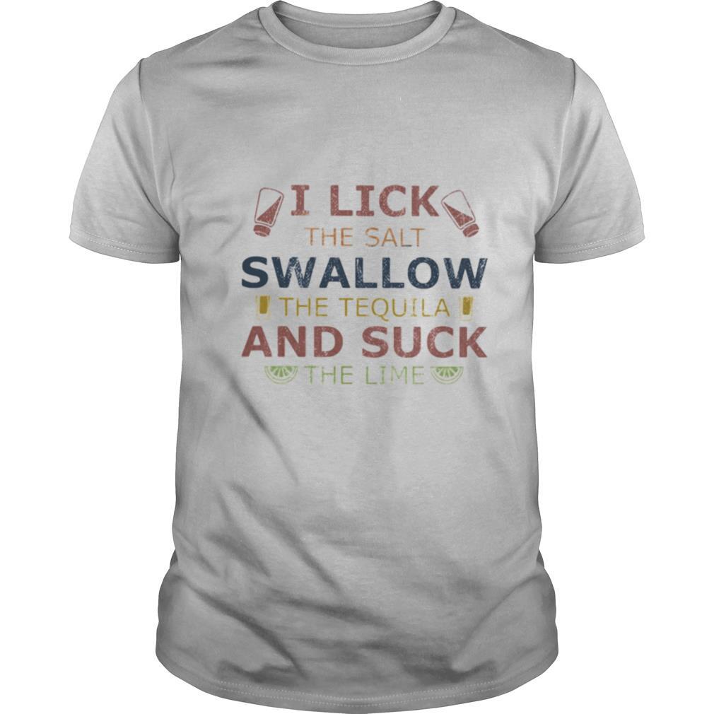 I lick the salt swallow the tequila and suck the lime lemond shirt