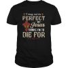 I may not be perfect but Jesus thinks I’m to die for shirt
