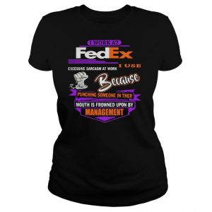 I work at fedex i use excessive sarcasm at work because punching someone in their mouth is frowned upon by management shirt