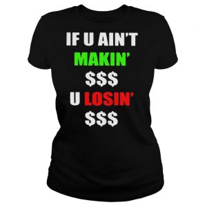 If You Ain’t Makin’ Money U Losin’ Money shirt