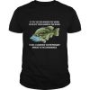 If You’ve Ever Rinsed The Worm Guts Off Your Hands In The River To Eat A Sandwich You’re Probably Immune To The Coronavirus Fish shirt