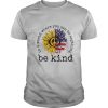 In a world where you can be anything be kind sunflower shirt