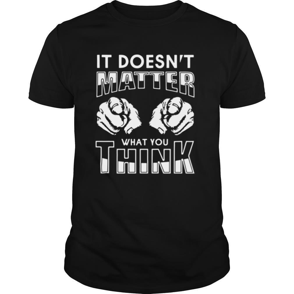 It Doesn’t Matter What You Think shirt