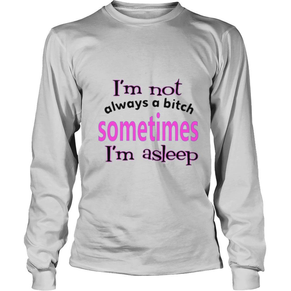 I’m Not Always A Bitch Sometimes I’m Asleep shirt