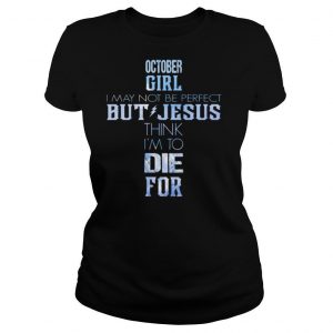 October girl I may not be perfect but jesus think I’m to die for shirt