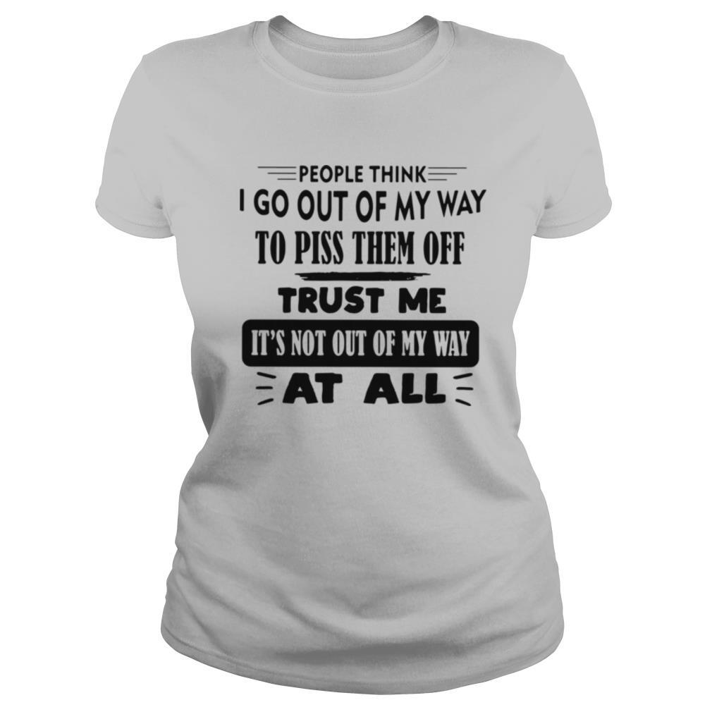 People Think I Go Out Of My Way To Piss Them Off Trust Me It’s Not Out Of My Way At All shirt
