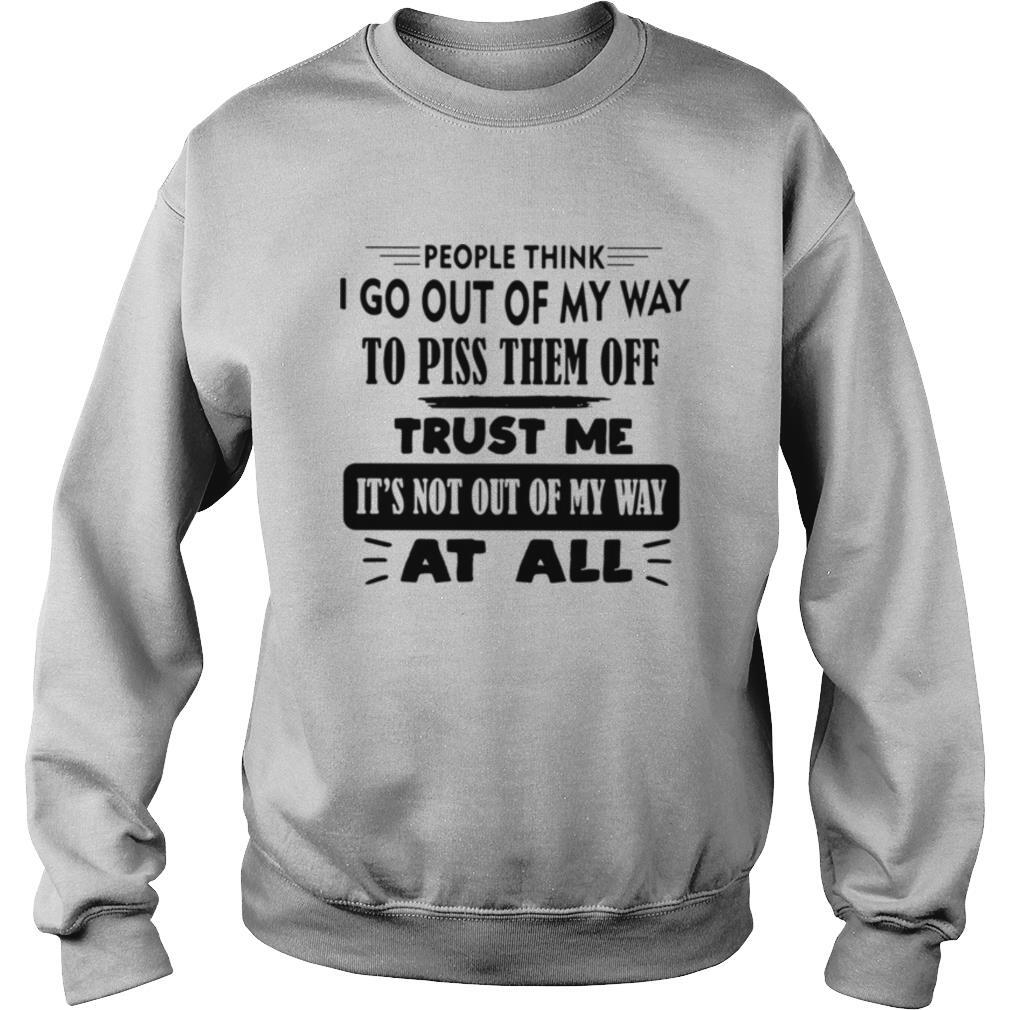 People Think I Go Out Of My Way To Piss Them Off Trust Me It’s Not Out Of My Way At All shirt