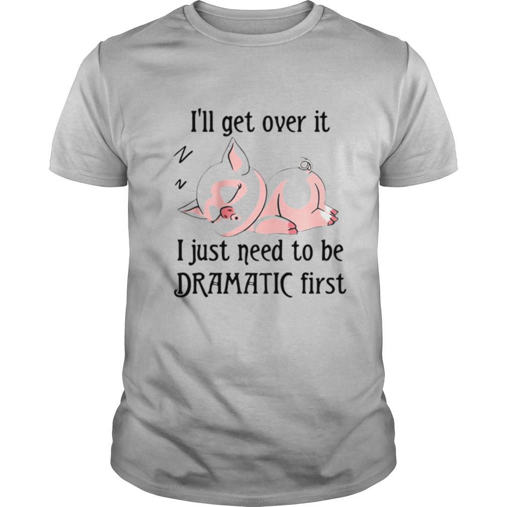 Pig Sleep I'll Get Over It I Just Need To Be Dramatic First shirt