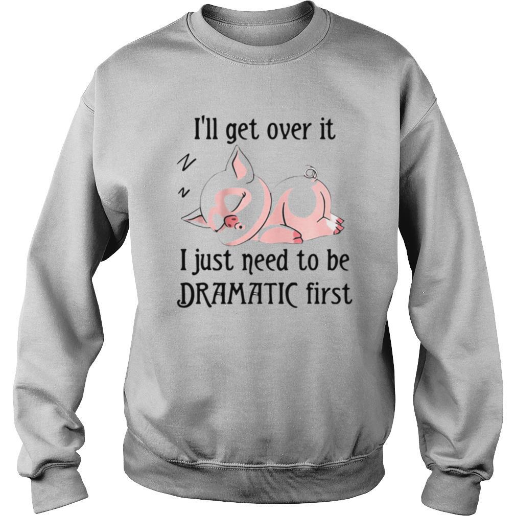 Pig Sleep I'll Get Over It I Just Need To Be Dramatic First shirt