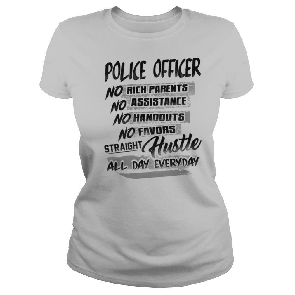 Police officer no rich parents no assistance no handouts no favors straight hustle all day everyday shirt