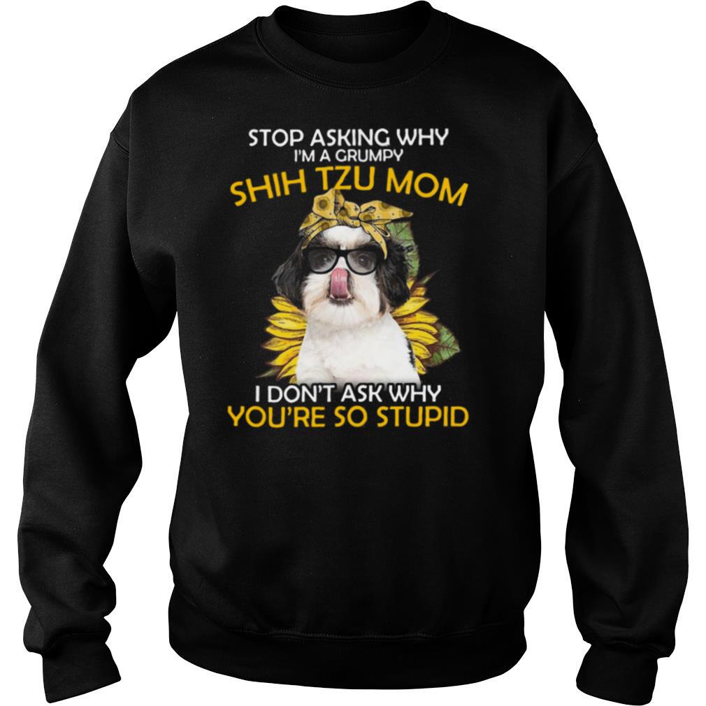 Stop Asking Why I’m A Grumpy Shih Tzu Mom I Don’t Ask Why You’re So Stupid Sunflower shirt