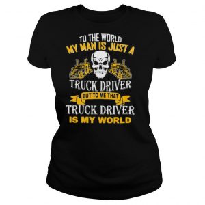 To the world my man is just a truck driver but to me that truck driver is my world shirt