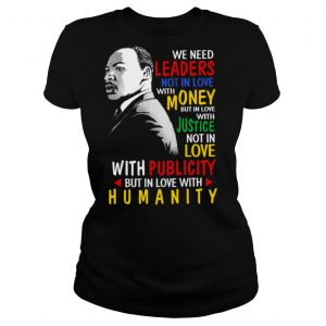 We Need Leaders Not In Love With Money But In Love With Justice Not In Love With Publicity But In Love With Humanity shirt