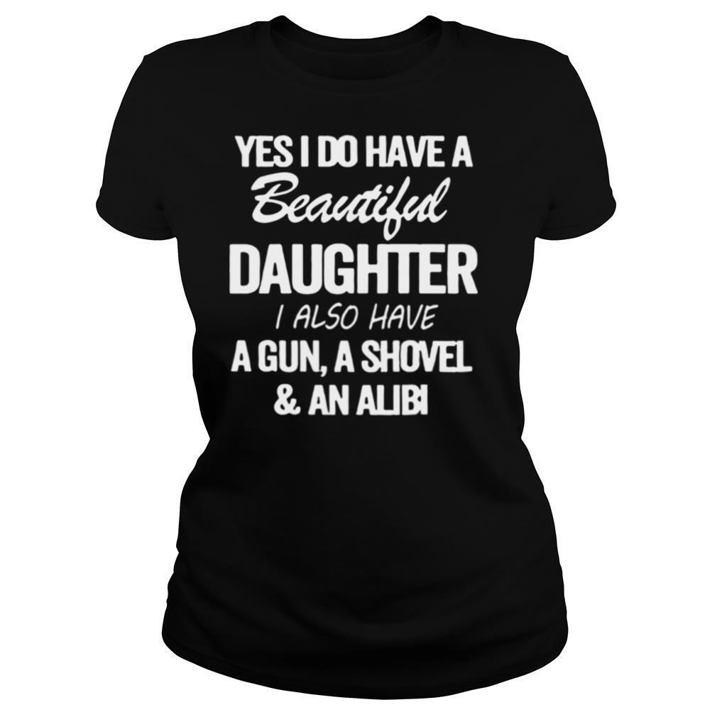 Yes I Do Have A Beautiful Daughter, I Also Have A Gun, A Shovel & An Alibi shirt