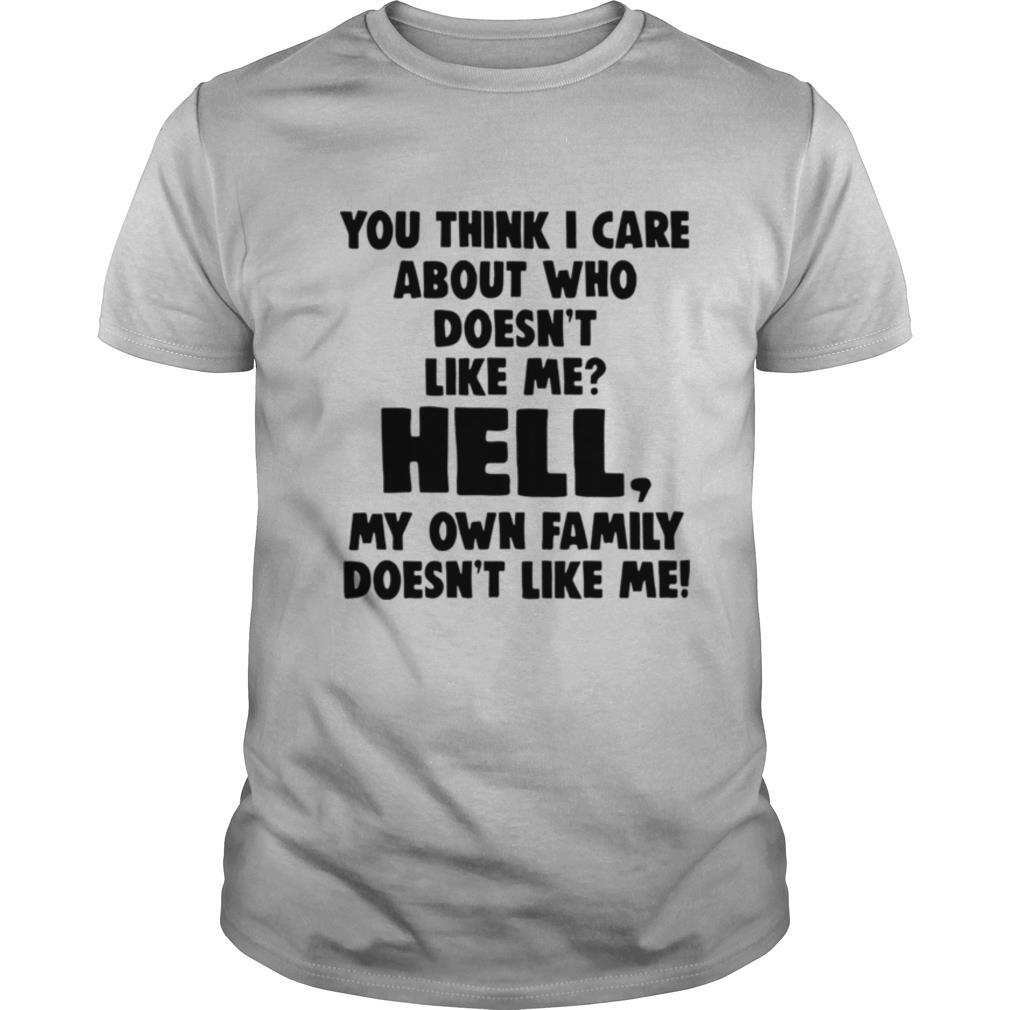 You Think I Care About Who Doesnt Like Me Hell My shirt