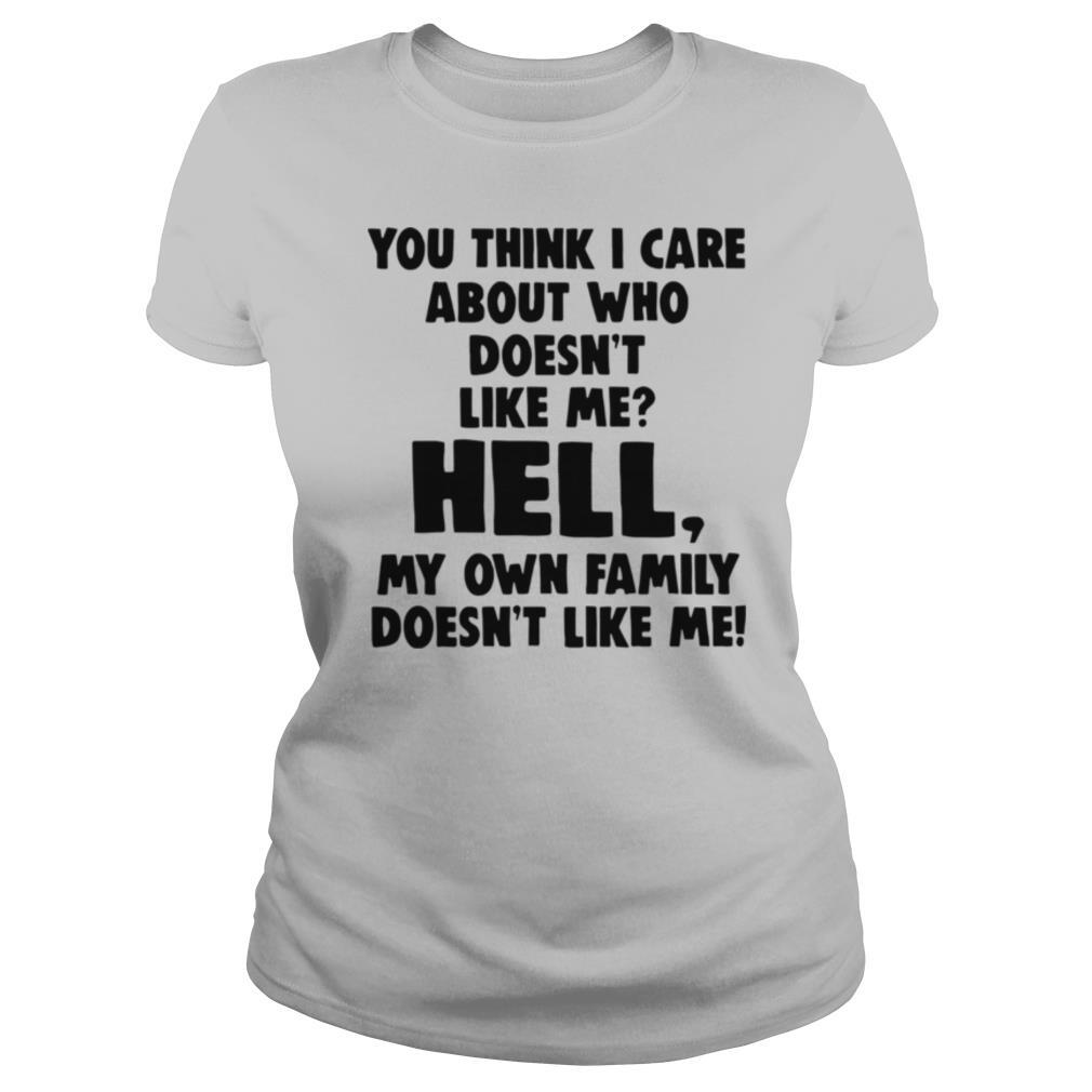 You Think I Care About Who Doesnt Like Me Hell My shirt