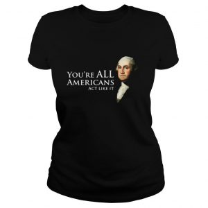 You’re all Americans act like it shirt