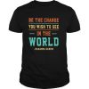 Be the change you wish to see in the world mahatma gandhi shirt