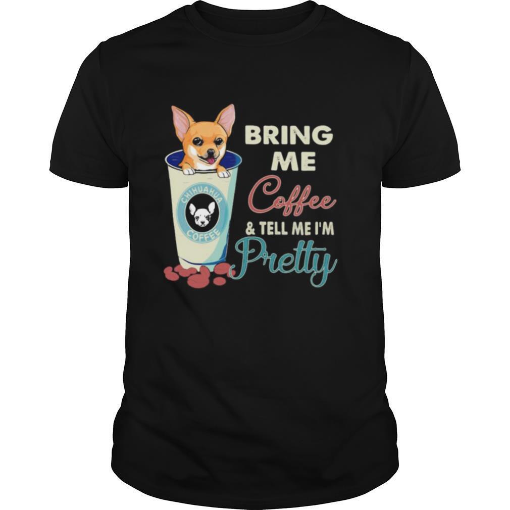 Chihuahua bring me coffee tell me I’m pretty shirt