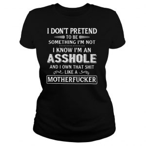 I Don’t Pretend To Be Something I’m Not I Know I’m An Asshole shirt