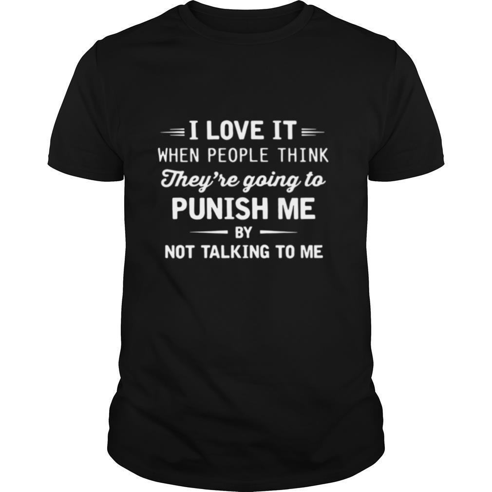 I Love It When People Think They’re Going To Punish Me By Not Talking To Me shirt