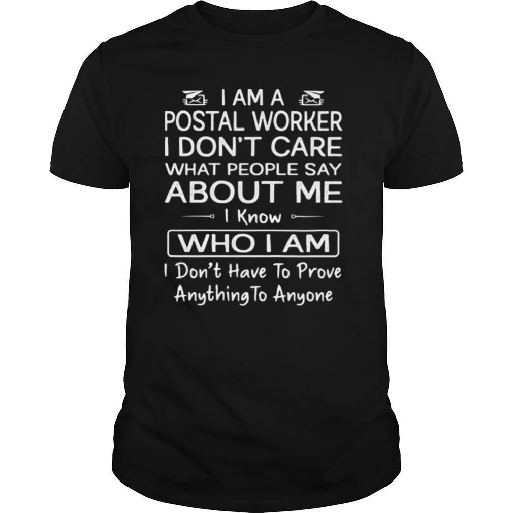 I am a postal worker i don’t care what people say about me i know who i am i don’t have to prove anything to anyone shirt