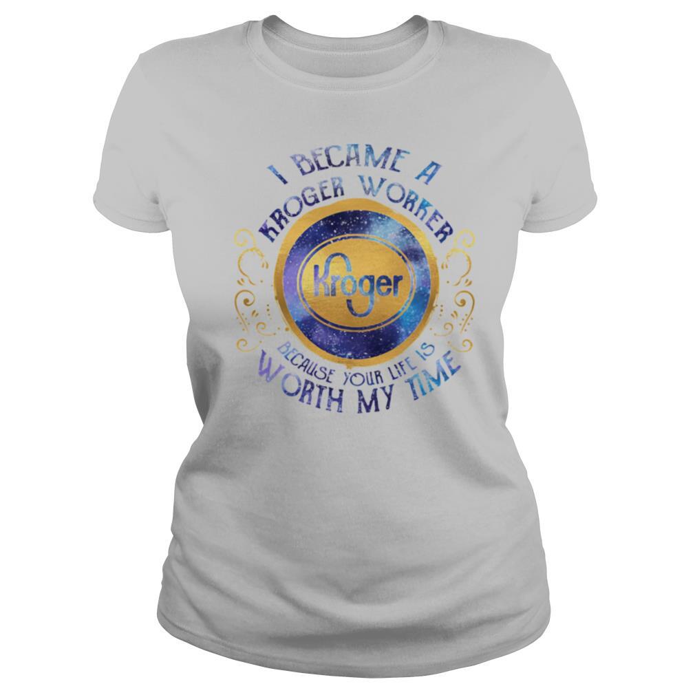 I became an kroger worker because your life is worth my time shirt
