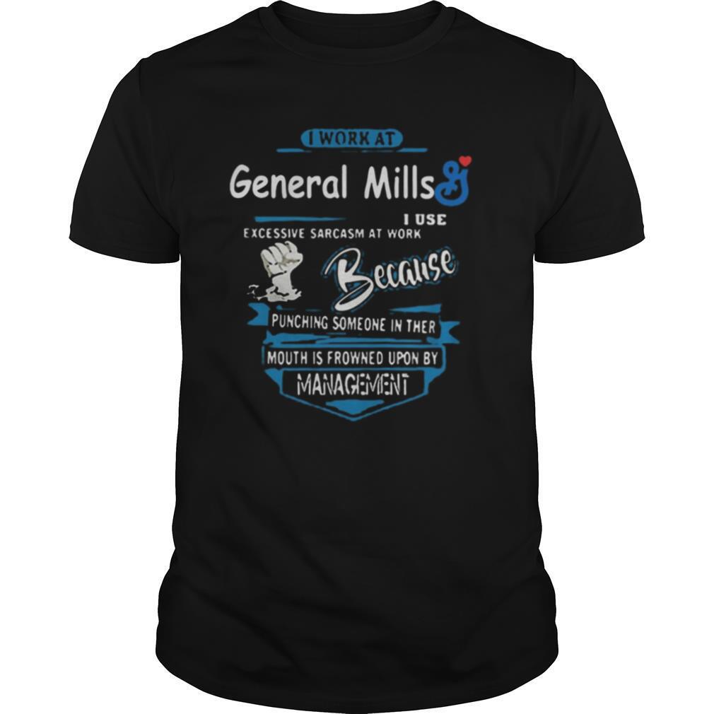 I work at general mills i use excessive sarcasm at work because punching someone in their mouth is frowned upon by management shirt