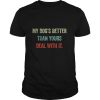 My dog’s better than yours deal with it shirt