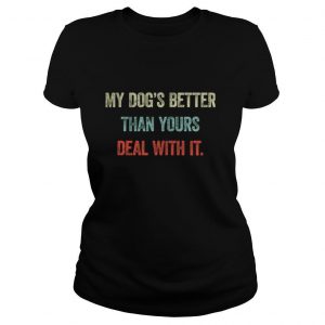 My dog’s better than yours deal with it shirt