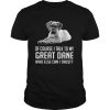 Of Course I Talk To My Great Dane Who Else Can I Trust shirt