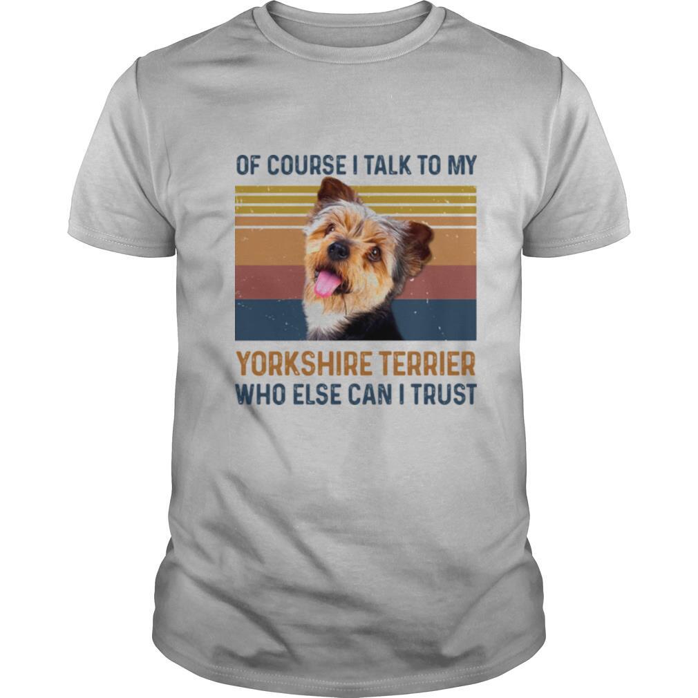 Of Course I Talk To My York Shire Terrier Who Else Can I Trust Dog Vintage Retro shirt