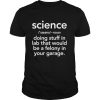 Science doing stuff in lad that would be a felony in your garage shirt