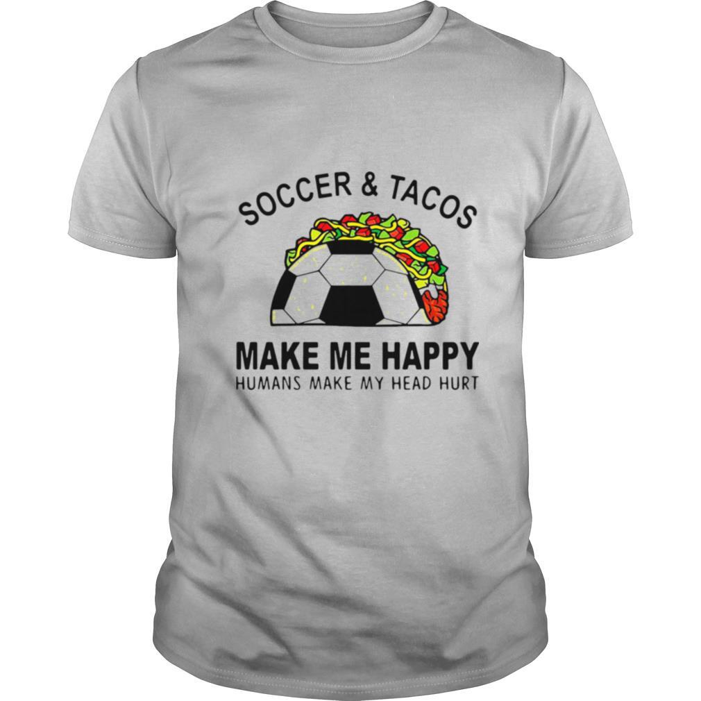 Soccer And Tacos Make Me Happy Humans Make My Head Hurt shirt