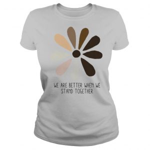 We are better when we stand together shirt