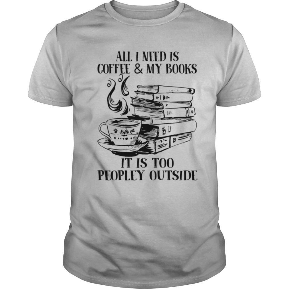 All I Need Is Coffee & My Books It Is Too Peopley Outside shirt