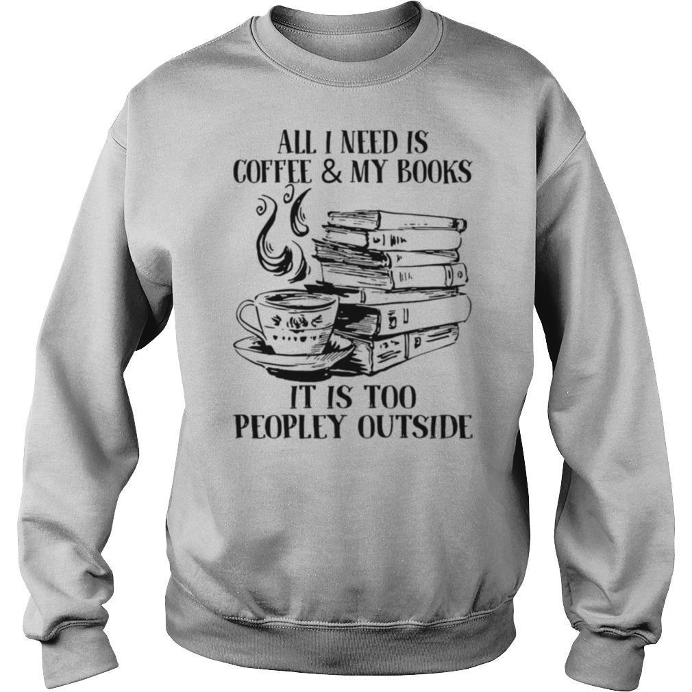 All I Need Is Coffee & My Books It Is Too Peopley Outside shirt