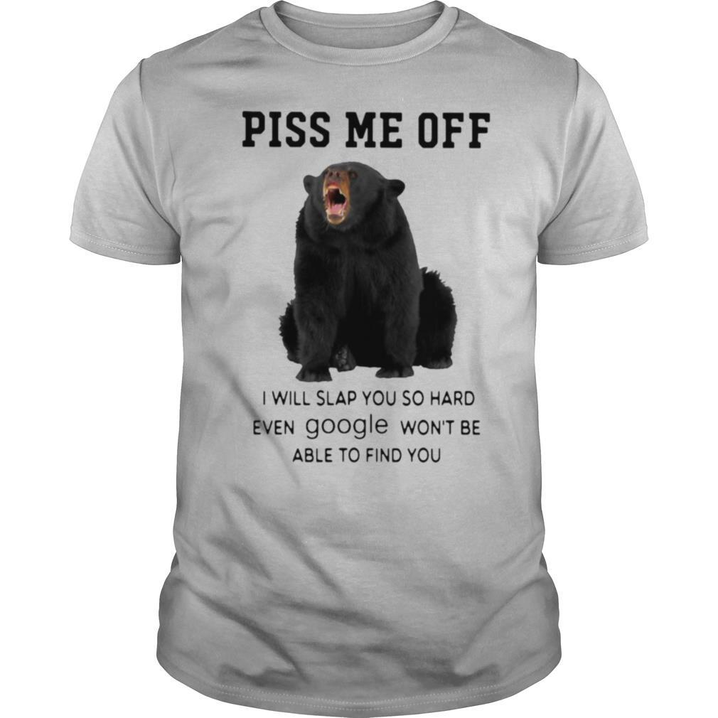 Bear Piss Me Of I Will Slap You So Hard Even Google Won’t Be Able To Find You shirt