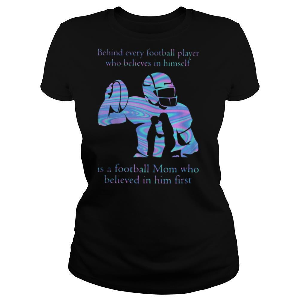 Behind every football player who believes in himself is a football mom who believed in him first shirt