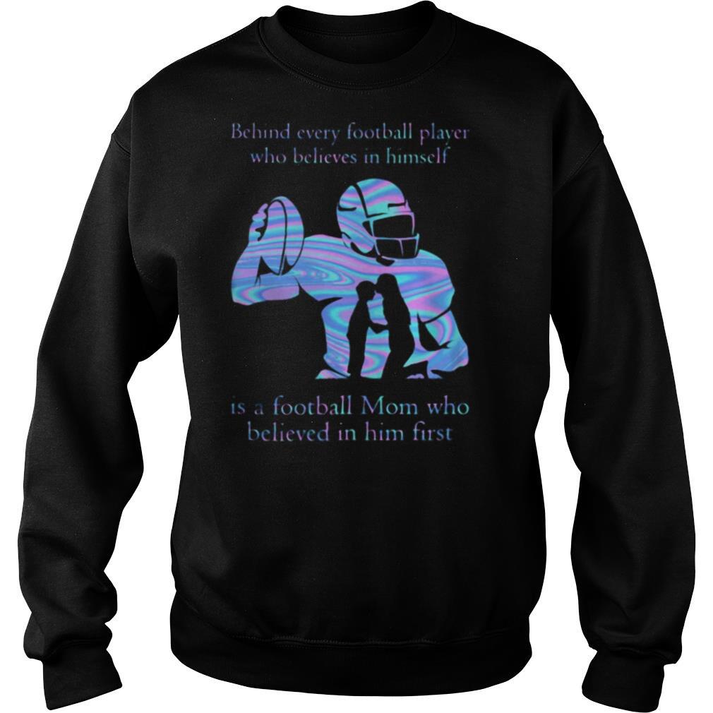 Behind every football player who believes in himself is a football mom who believed in him first shirt
